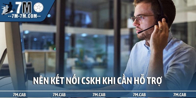 Nên kết nối CSKH khi cần hỗ trợ